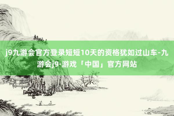 j9九游会官方登录短短10天的资格犹如过山车-九游会j9·游戏「中国」官方网站