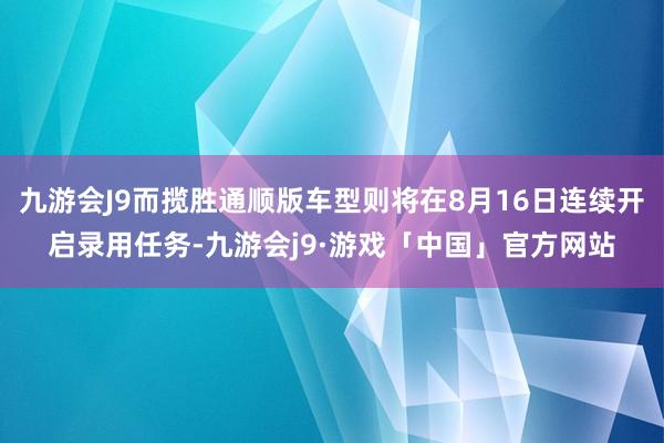 九游会J9而揽胜通顺版车型则将在8月16日连续开启录用任务-九游会j9·游戏「中国」官方网站