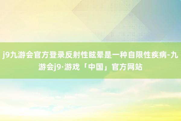 j9九游会官方登录反射性眩晕是一种自限性疾病-九游会j9·游戏「中国」官方网站