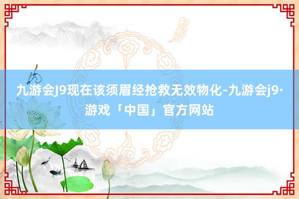 九游会J9现在该须眉经抢救无效物化-九游会j9·游戏「中国」官方网站