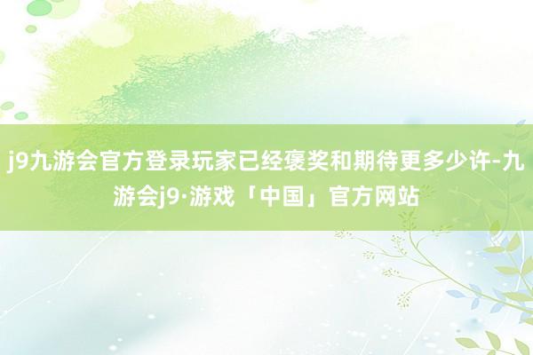 j9九游会官方登录玩家已经褒奖和期待更多少许-九游会j9·游戏「中国」官方网站