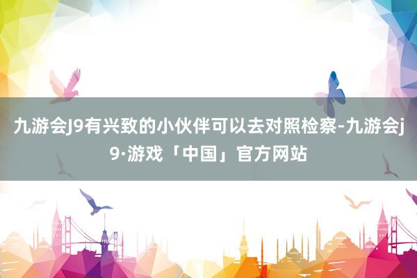 九游会J9有兴致的小伙伴可以去对照检察-九游会j9·游戏「中国」官方网站