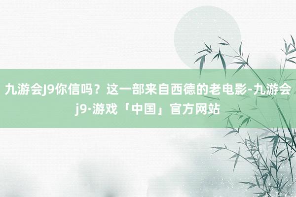 九游会J9你信吗？这一部来自西德的老电影-九游会j9·游戏「中国」官方网站