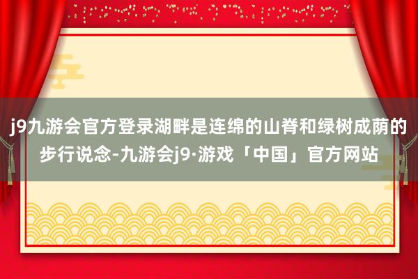 j9九游会官方登录湖畔是连绵的山脊和绿树成荫的步行说念-九游会j9·游戏「中国」官方网站