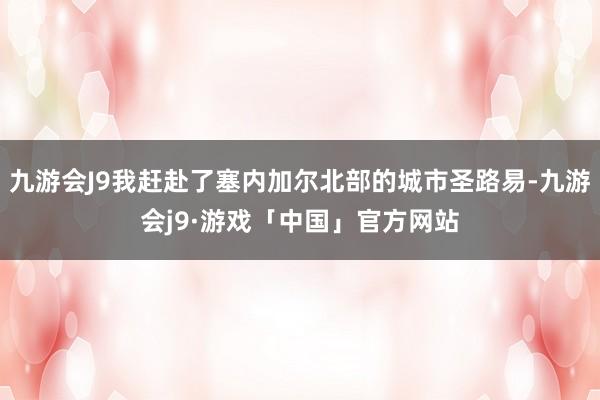 九游会J9我赶赴了塞内加尔北部的城市圣路易-九游会j9·游戏「中国」官方网站