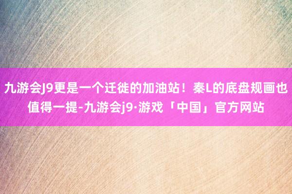 九游会J9更是一个迁徙的加油站！秦L的底盘规画也值得一提-九游会j9·游戏「中国」官方网站