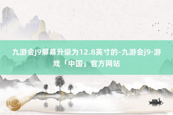 九游会J9屏幕升级为12.8英寸的-九游会j9·游戏「中国」官方网站