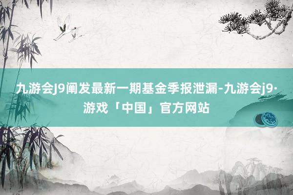 九游会J9阐发最新一期基金季报泄漏-九游会j9·游戏「中国」官方网站