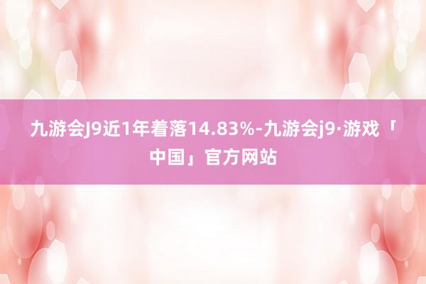 九游会J9近1年着落14.83%-九游会j9·游戏「中国」官方网站