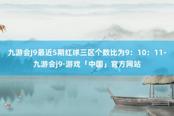 九游会J9最近5期红球三区个数比为9：10：11-九游会j9·游戏「中国」官方网站