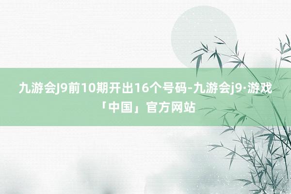 九游会J9前10期开出16个号码-九游会j9·游戏「中国」官方网站