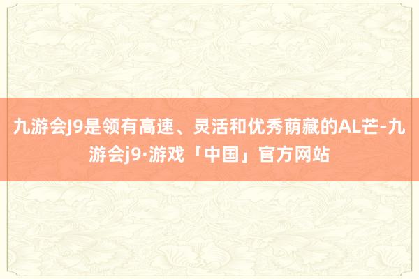 九游会J9是领有高速、灵活和优秀荫藏的AL芒-九游会j9·游戏「中国」官方网站