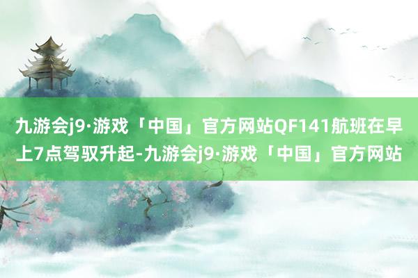 九游会j9·游戏「中国」官方网站QF141航班在早上7点驾驭升起-九游会j9·游戏「中国」官方网站