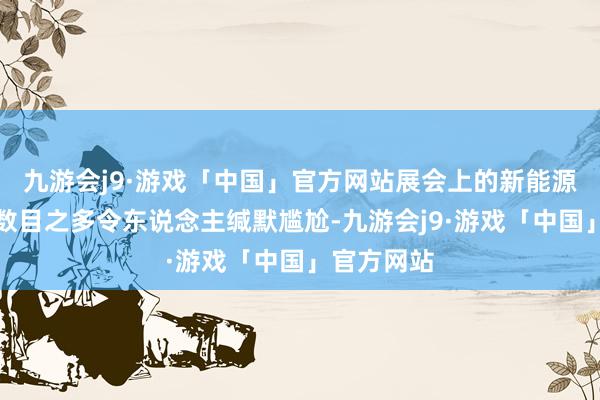 九游会j9·游戏「中国」官方网站展会上的新能源汽车展示数目之多令东说念主缄默尴尬-九游会j9·游戏「中国」官方网站