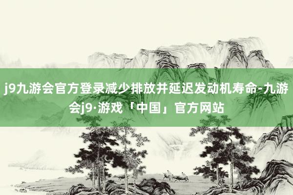 j9九游会官方登录减少排放并延迟发动机寿命-九游会j9·游戏「中国」官方网站