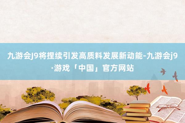 九游会J9将捏续引发高质料发展新动能-九游会j9·游戏「中国」官方网站