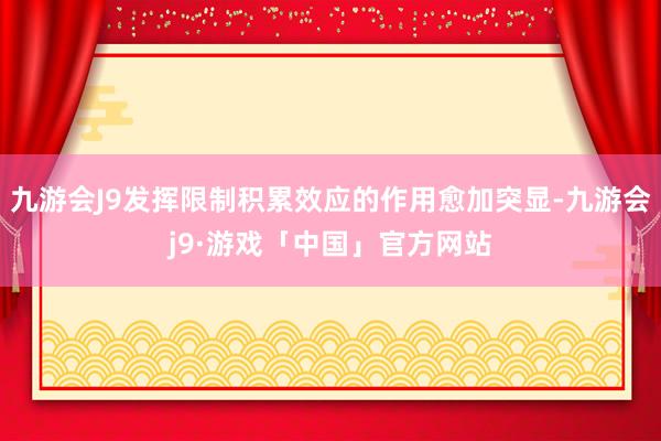 九游会J9发挥限制积累效应的作用愈加突显-九游会j9·游戏「中国」官方网站