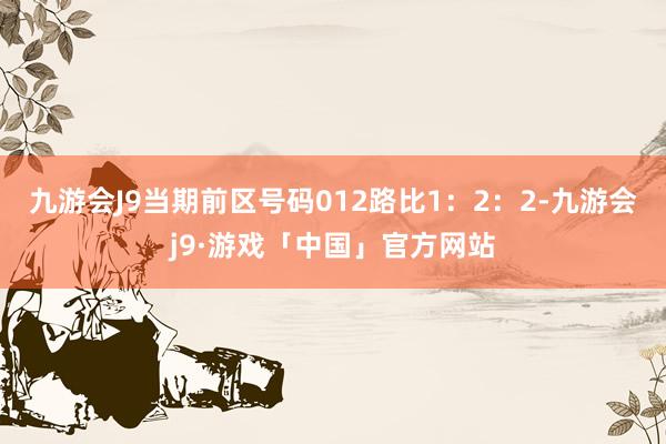 九游会J9当期前区号码012路比1：2：2-九游会j9·游戏「中国」官方网站