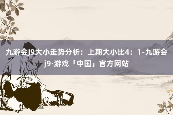 九游会J9　　大小走势分析：上期大小比4：1-九游会j9·游戏「中国」官方网站