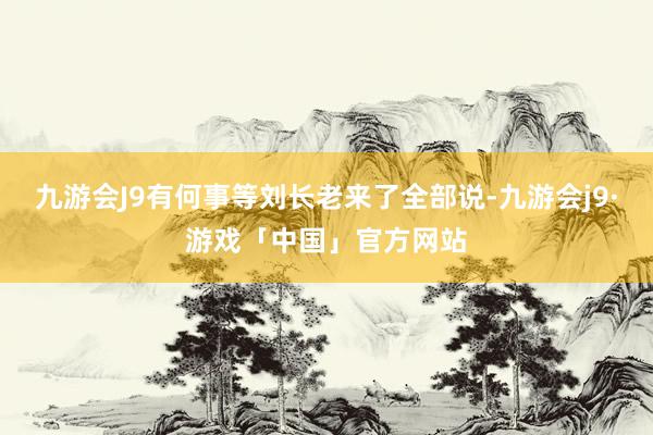 九游会J9有何事等刘长老来了全部说-九游会j9·游戏「中国」官方网站