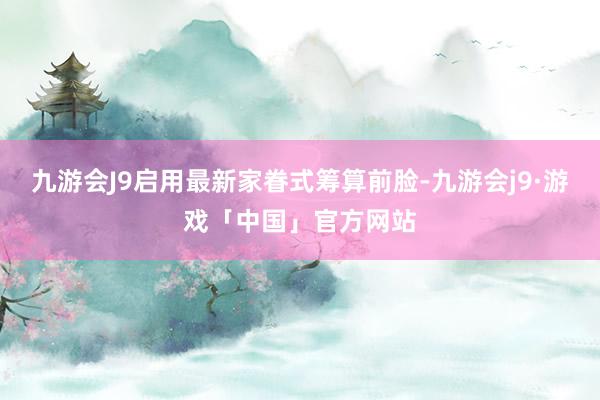 九游会J9启用最新家眷式筹算前脸-九游会j9·游戏「中国」官方网站