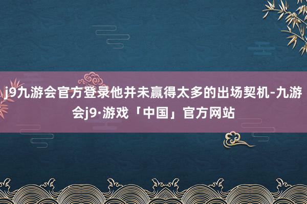 j9九游会官方登录他并未赢得太多的出场契机-九游会j9·游戏「中国」官方网站