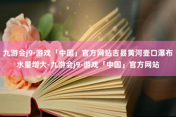 九游会j9·游戏「中国」官方网站吉县黄河壶口瀑布水量增大-九游会j9·游戏「中国」官方网站