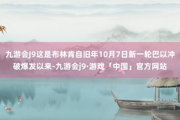 九游会J9这是布林肯自旧年10月7日新一轮巴以冲破爆发以来-九游会j9·游戏「中国」官方网站