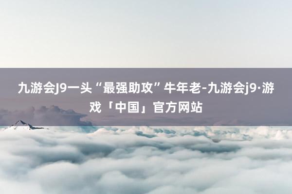 九游会J9一头“最强助攻”牛年老-九游会j9·游戏「中国」官方网站