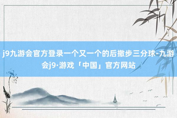 j9九游会官方登录一个又一个的后撤步三分球-九游会j9·游戏「中国」官方网站