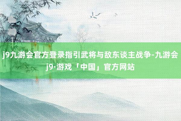 j9九游会官方登录指引武将与敌东谈主战争-九游会j9·游戏「中国」官方网站