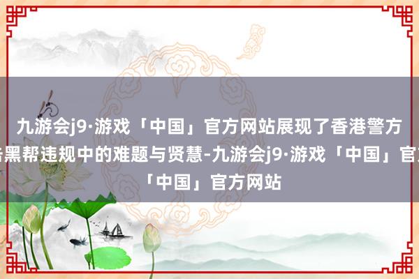 九游会j9·游戏「中国」官方网站展现了香港警方在打击黑帮违规中的难题与贤慧-九游会j9·游戏「中国」官方网站