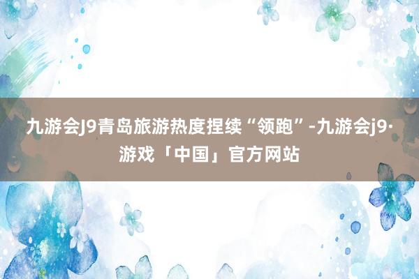 九游会J9青岛旅游热度捏续“领跑”-九游会j9·游戏「中国」官方网站