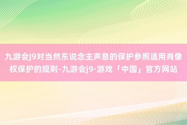 九游会J9对当然东说念主声息的保护参照适用肖像权保护的规则-九游会j9·游戏「中国」官方网站