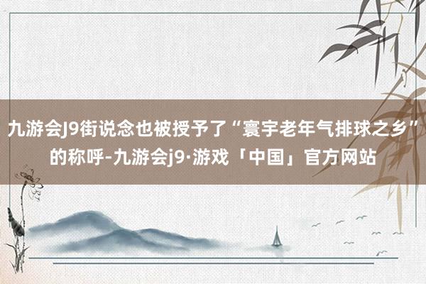 九游会J9街说念也被授予了“寰宇老年气排球之乡”的称呼-九游会j9·游戏「中国」官方网站