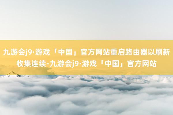 九游会j9·游戏「中国」官方网站重启路由器以刷新收集连续-九游会j9·游戏「中国」官方网站