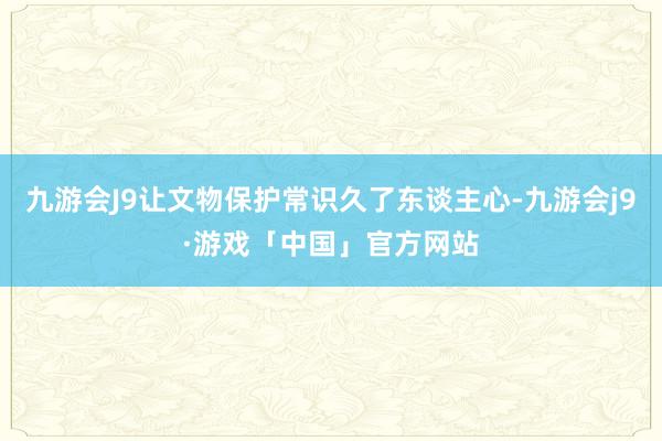 九游会J9让文物保护常识久了东谈主心-九游会j9·游戏「中国」官方网站