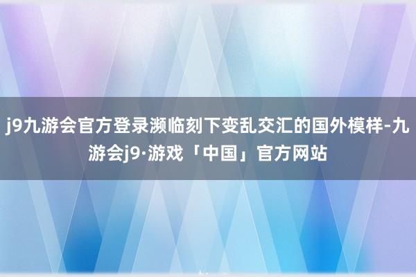 j9九游会官方登录濒临刻下变乱交汇的国外模样-九游会j9·游戏「中国」官方网站