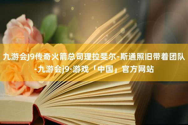 九游会J9传奇火箭总司理拉斐尔-斯通照旧带着团队-九游会j9·游戏「中国」官方网站