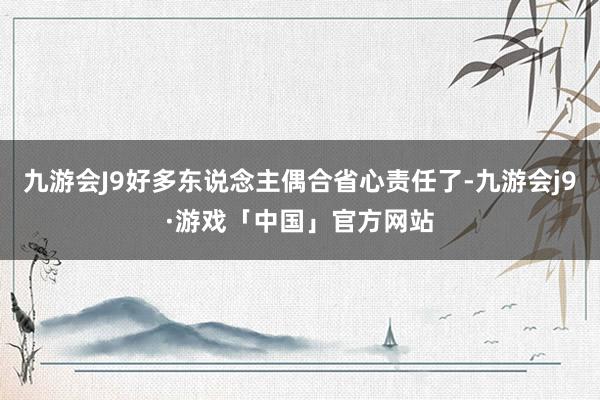 九游会J9好多东说念主偶合省心责任了-九游会j9·游戏「中国」官方网站