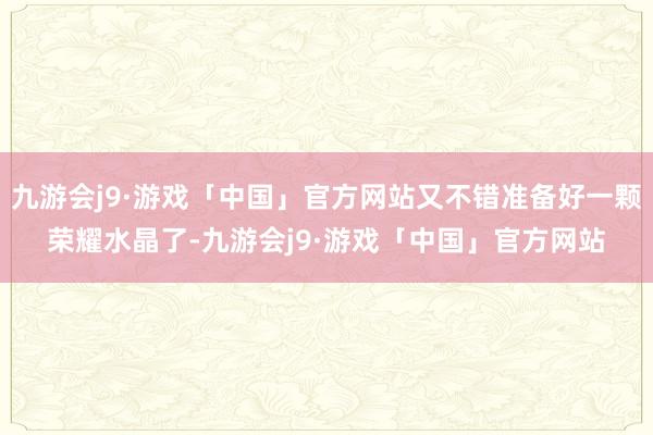 九游会j9·游戏「中国」官方网站又不错准备好一颗荣耀水晶了-九游会j9·游戏「中国」官方网站