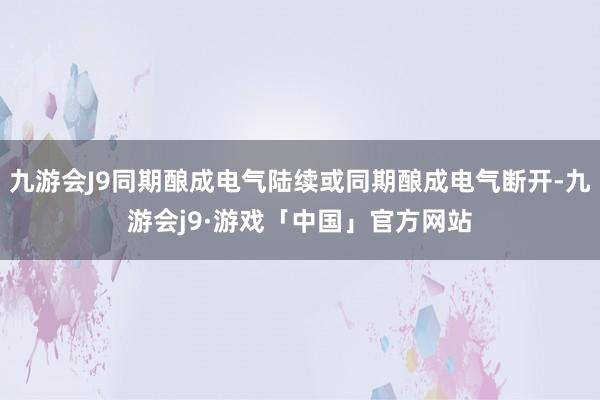 九游会J9同期酿成电气陆续或同期酿成电气断开-九游会j9·游戏「中国」官方网站