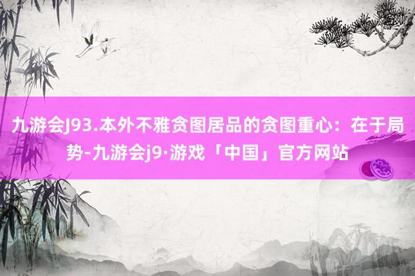 九游会J93.本外不雅贪图居品的贪图重心：在于局势-九游会j9·游戏「中国」官方网站