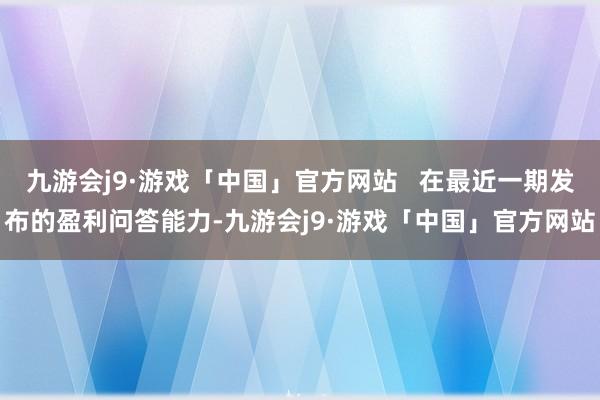 九游会j9·游戏「中国」官方网站   在最近一期发布的盈利问答能力-九游会j9·游戏「中国」官方网站