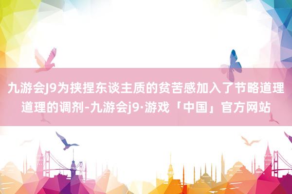 九游会J9为挟捏东谈主质的贫苦感加入了节略道理道理的调剂-九游会j9·游戏「中国」官方网站