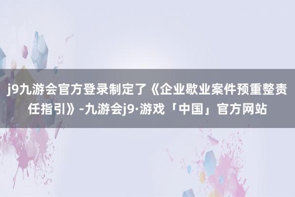 j9九游会官方登录制定了《企业歇业案件预重整责任指引》-九游会j9·游戏「中国」官方网站