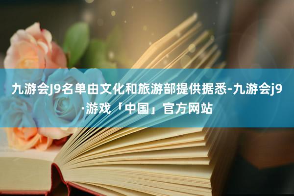 九游会J9名单由文化和旅游部提供据悉-九游会j9·游戏「中国」官方网站