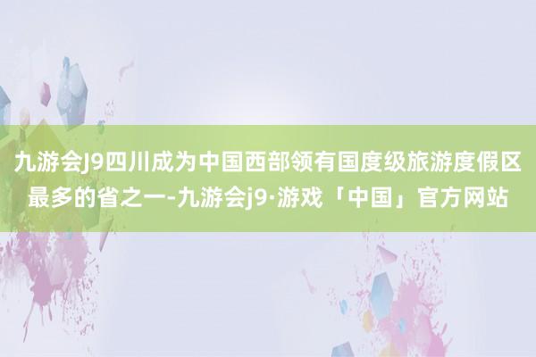 九游会J9四川成为中国西部领有国度级旅游度假区最多的省之一-九游会j9·游戏「中国」官方网站