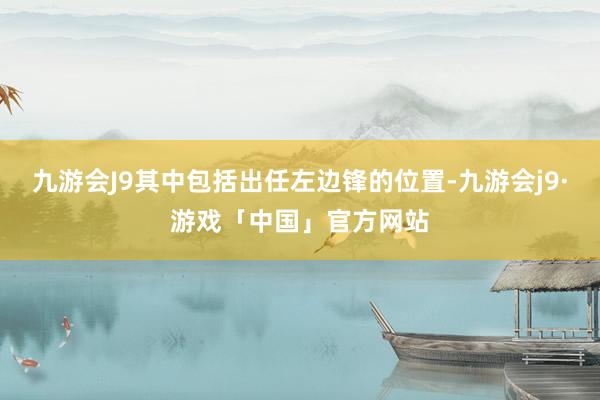 九游会J9其中包括出任左边锋的位置-九游会j9·游戏「中国」官方网站