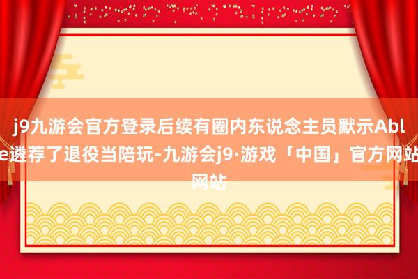 j9九游会官方登录后续有圈内东说念主员默示Able遴荐了退役当陪玩-九游会j9·游戏「中国」官方网站